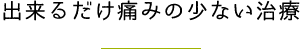 出来るだけ痛みの少ない治療