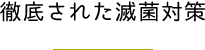 徹底された滅菌対策